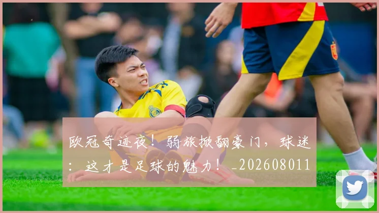 欧冠奇迹夜！弱旅掀翻豪门，球迷：这才是足球的魅力！_20260801163111