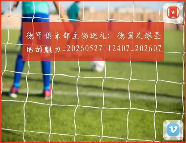 德甲俱乐部主场巡礼：德国足球圣地的魅力_20260527112407_20260704172804