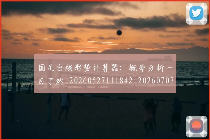 国足出线形势计算器：概率分析一目了然_20260527111842_20260703223248