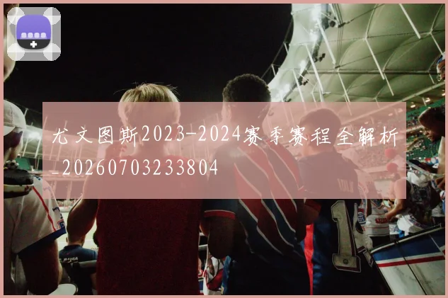 尤文图斯2023-2024赛季赛程全解析_20260703233804