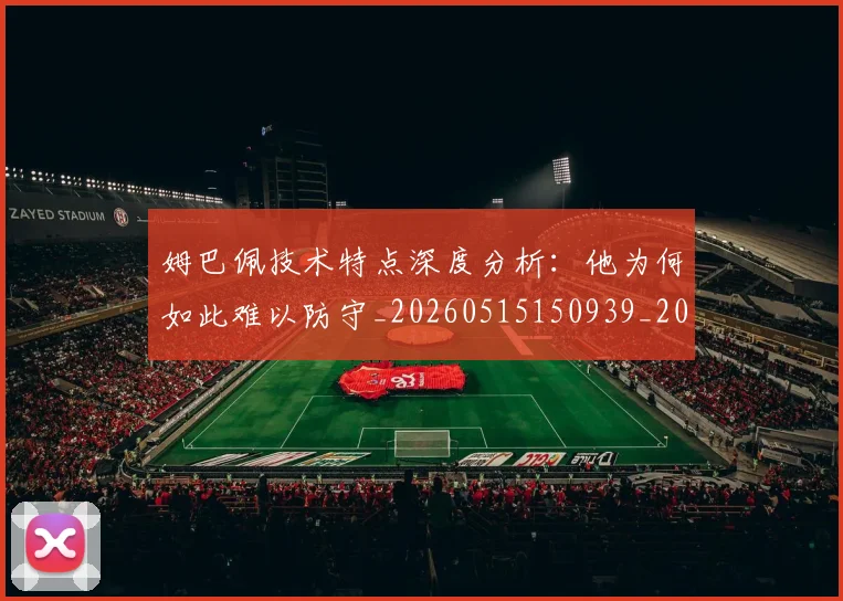 姆巴佩技术特点深度分析:他为何如此难以防守_20260515150939_20260720185629