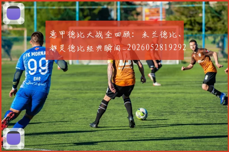 意甲德比大战全回顾：米兰德比、都灵德比经典瞬间_20260528192922