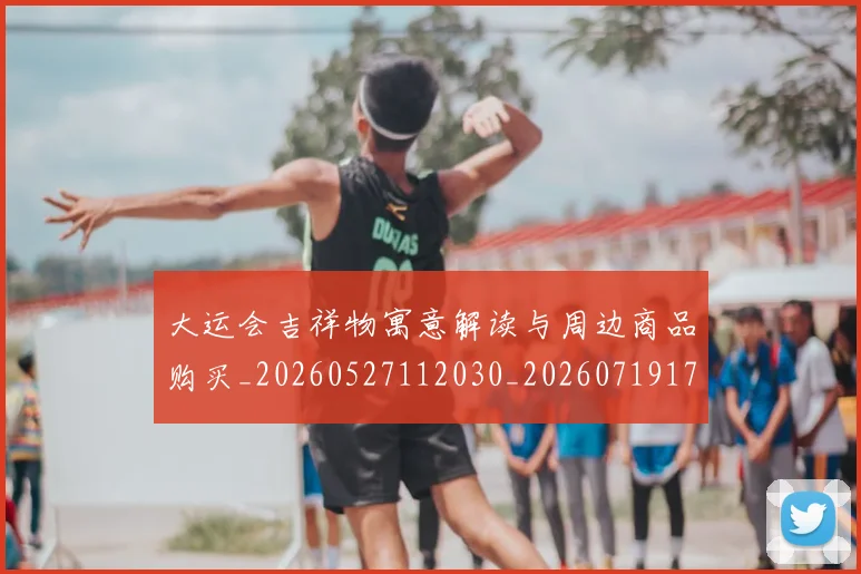 大运会吉祥物寓意解读与周边商品购买_20260527112030_20260719171557