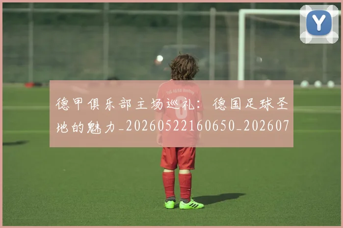 德甲俱乐部主场巡礼：德国足球圣地的魅力_20260522160650_20260704172802_20260722160804