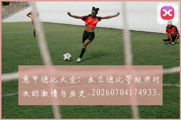 意甲德比大全:米兰德比等经典对决的激情与历史_20260704174933_20260723175000