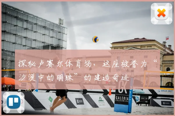 探秘卢赛尔体育场,这座被誉为“沙漠中的明珠”的建造奇迹