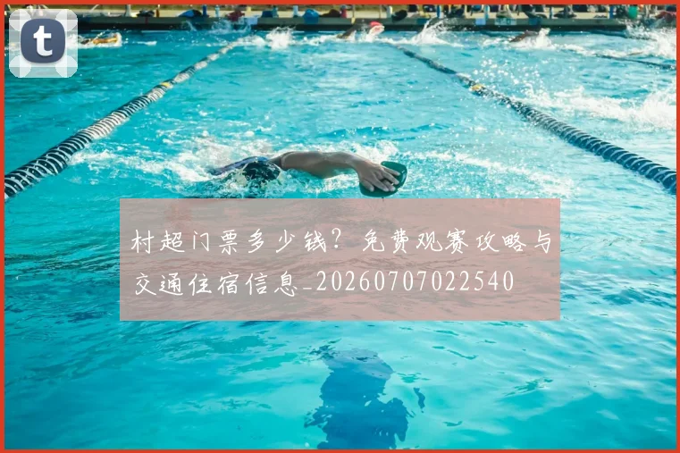 村超门票多少钱？免费观赛攻略与交通住宿信息_20260707022540