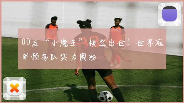 00后“小魔王”横空出世!世界冠军预备队实力圈粉