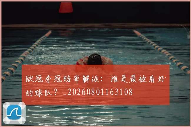 欧冠夺冠赔率解读：谁是最被看好的球队？_20260801163108