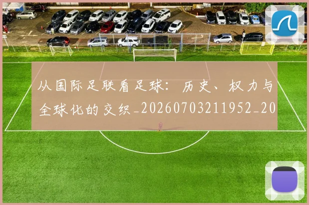 从国际足联看足球：历史、权力与全球化的交织_20260703211952_20260718000919