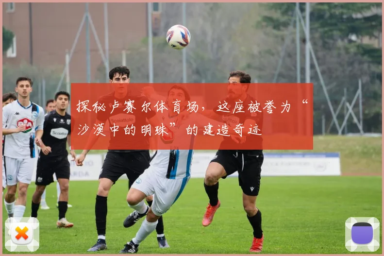 探秘卢赛尔体育场，这座被誉为“沙漠中的明珠”的建造奇迹