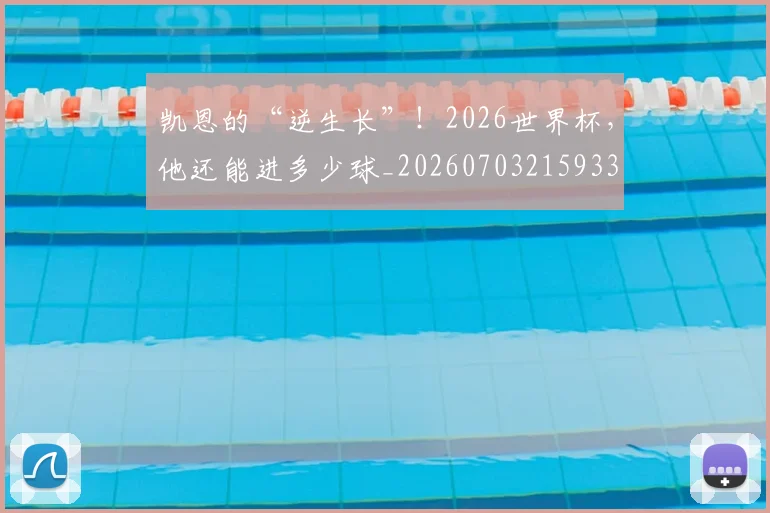 凯恩的“逆生长”!2026世界杯,他还能进多少球_20260703215933