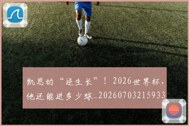 凯恩的“逆生长”！2026世界杯，他还能进多少球_20260703215933