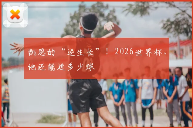 凯恩的“逆生长”！2026世界杯，他还能进多少球