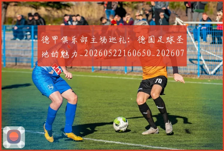 德甲俱乐部主场巡礼:德国足球圣地的魅力_20260522160650_20260704172802_20260722160804