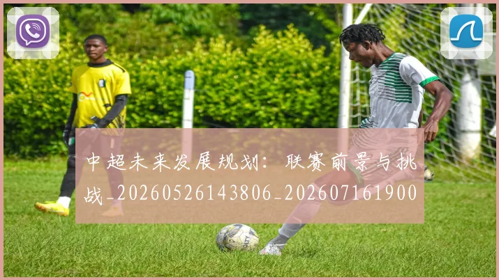中超未来发展规划:联赛前景与挑战_20260526143806_20260716190043