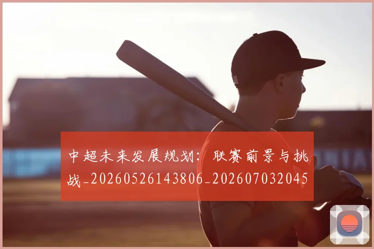 中超未来发展规划:联赛前景与挑战_20260526143806_20260703204557